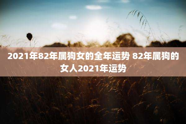 2021年82年属狗女的全年运势 82年属狗的女人2021年运势