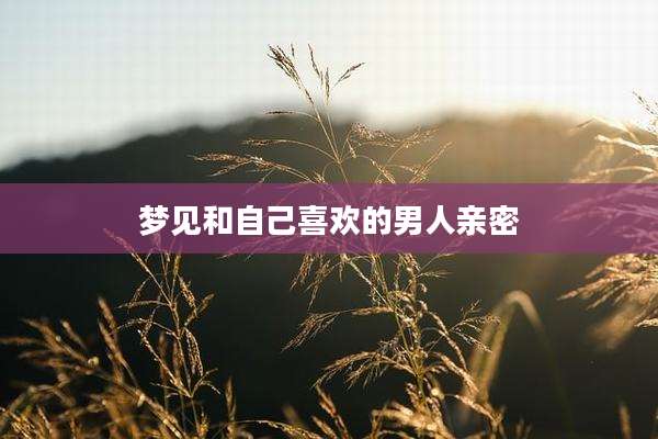 梦见和自己喜欢的男人亲密
