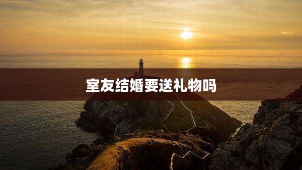 室友结婚要送礼物吗