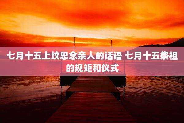 七月十五上坟思念亲人的话语 七月十五祭祖的规矩和仪式