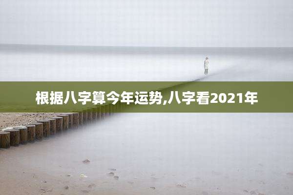 根据八字算今年运势,八字看2021年