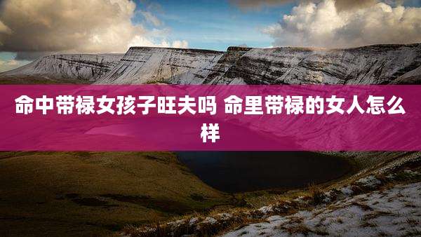 命中带禄女孩子旺夫吗 命里带禄的女人怎么样