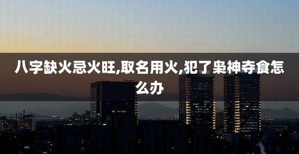 八字缺火忌火旺,取名用火,犯了枭神夺食怎么办
