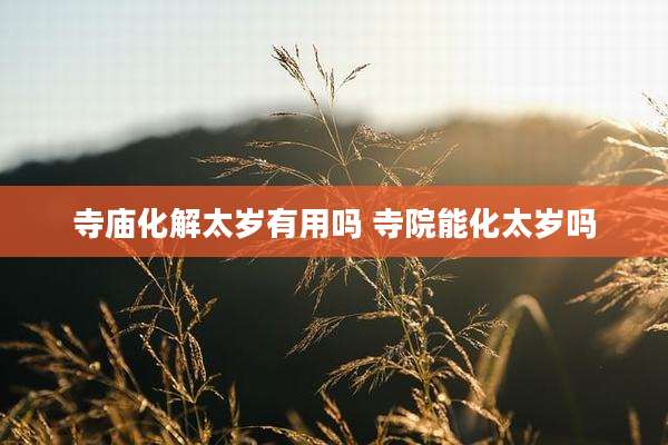 寺庙化解太岁有用吗 寺院能化太岁吗