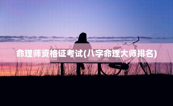 命理师资格证考试(八字命理大师排名)