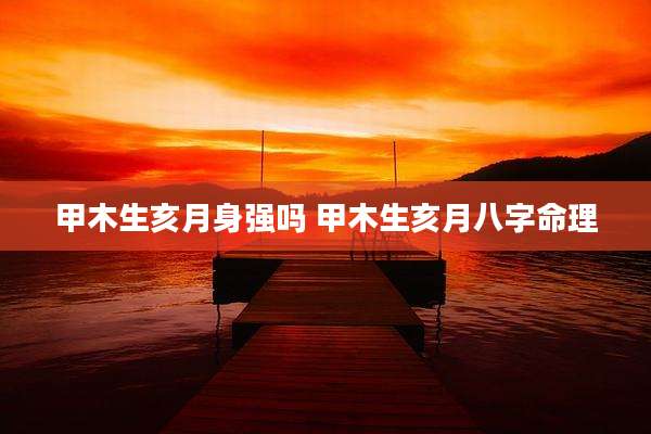 甲木生亥月身强吗 甲木生亥月八字命理