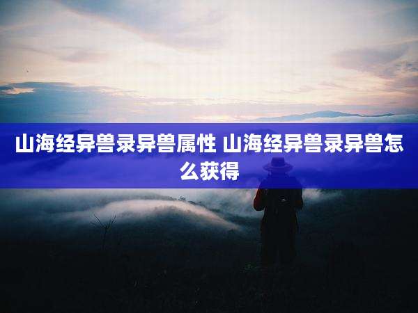 山海经异兽录异兽属性 山海经异兽录异兽怎么获得