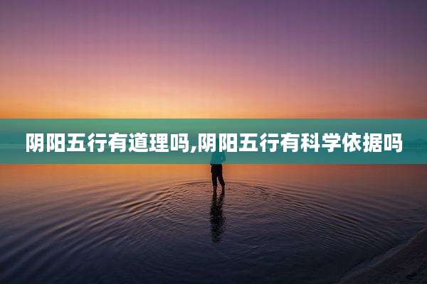 阴阳五行有道理吗,阴阳五行有科学依据吗