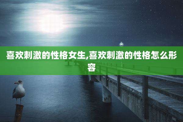 喜欢刺激的性格女生,喜欢刺激的性格怎么形容