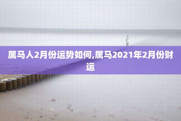 属马人2月份运势如何,属马2021年2月份财运
