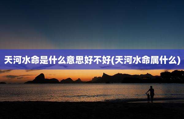 天河水命是什么意思好不好(天河水命属什么)