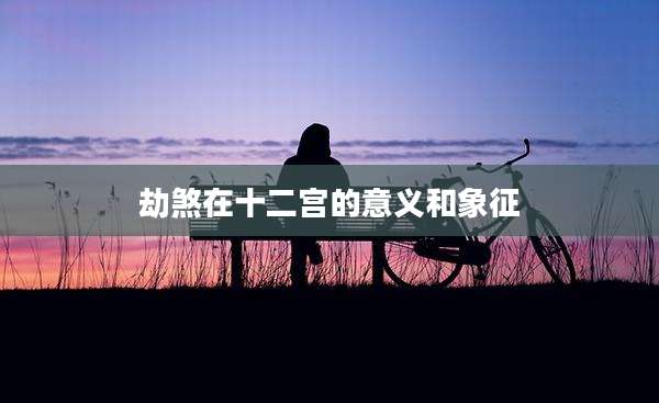 劫煞在十二宫的意义和象征
