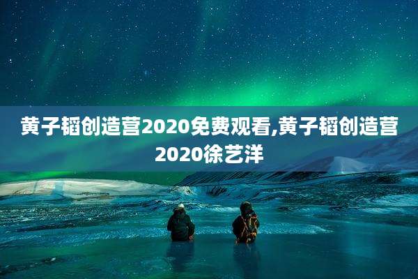 黄子韬创造营2020免费观看,黄子韬创造营2020徐艺洋