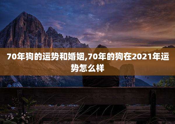 70年狗的运势和婚姻,70年的狗在2021年运势怎么样