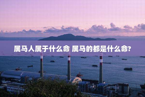 属马人属于什么命 属马的都是什么命?