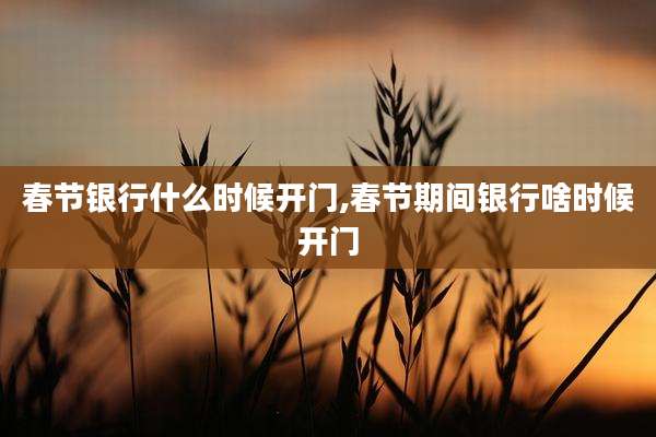 春节银行什么时候开门,春节期间银行啥时候开门