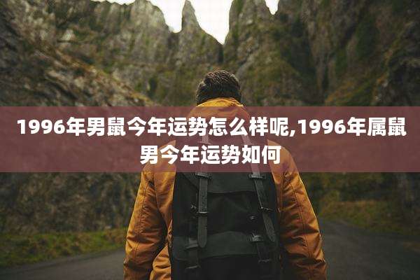 1996年男鼠今年运势怎么样呢,1996年属鼠男今年运势如何