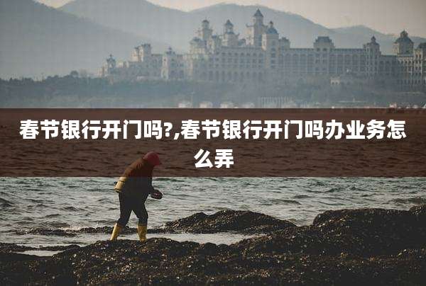 春节银行开门吗?,春节银行开门吗办业务怎么弄