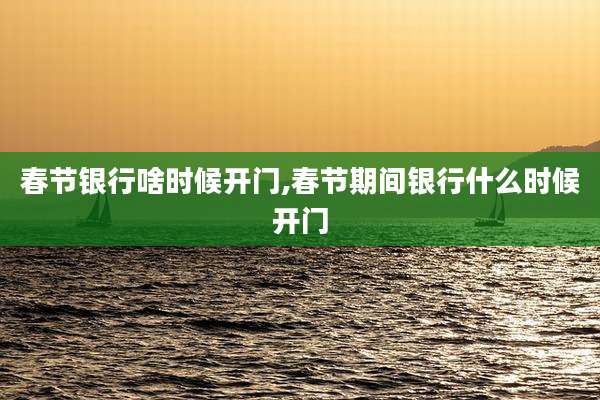 春节银行啥时候开门,春节期间银行什么时候开门
