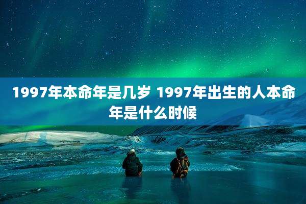 1997年本命年是几岁 1997年出生的人本命年是什么时候