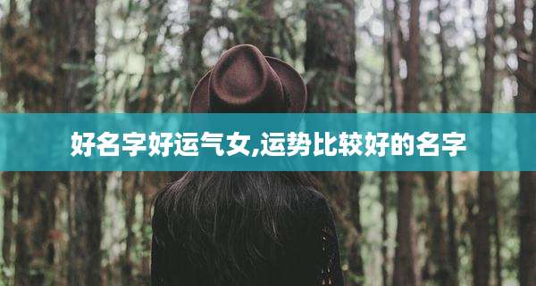 好名字好运气女,运势比较好的名字