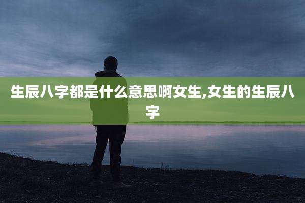 生辰八字都是什么意思啊女生,女生的生辰八字