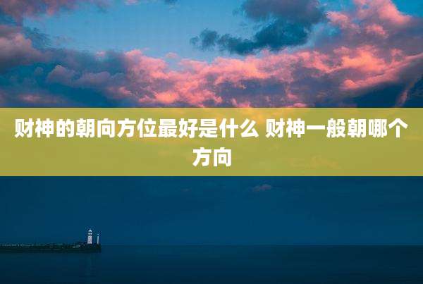 财神的朝向方位最好是什么 财神一般朝哪个方向