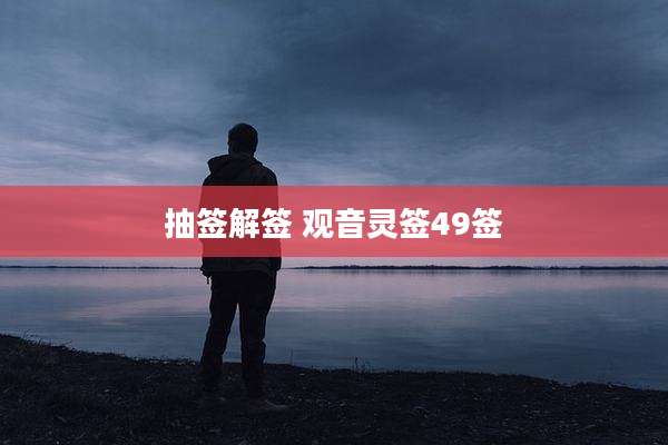 抽签解签 观音灵签49签
