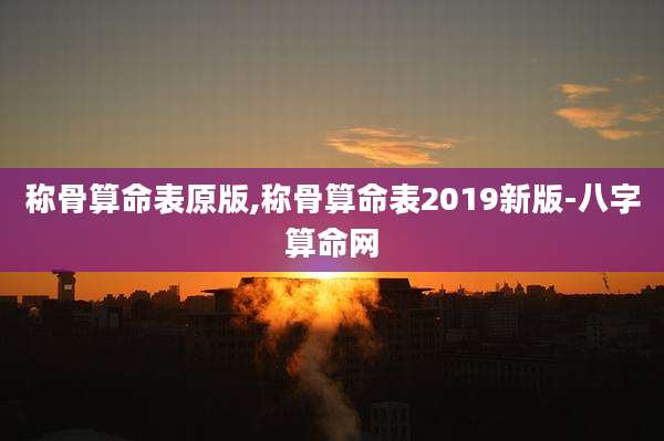 称骨算命表原版,称骨算命表2019新版-八字算命网