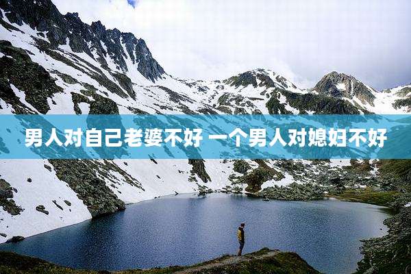 男人对自己老婆不好 一个男人对媳妇不好