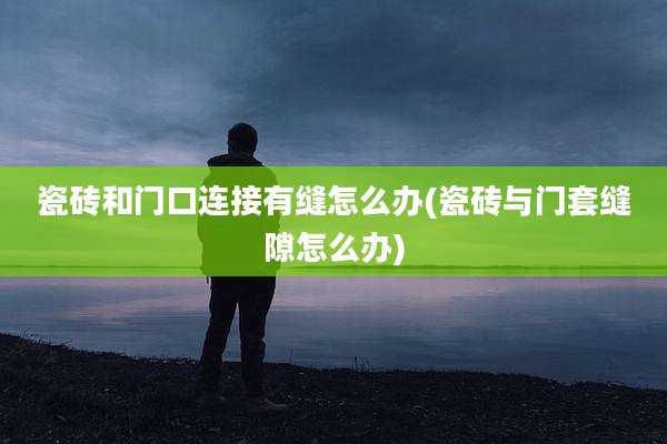 瓷砖和门口连接有缝怎么办(瓷砖与门套缝隙怎么办)