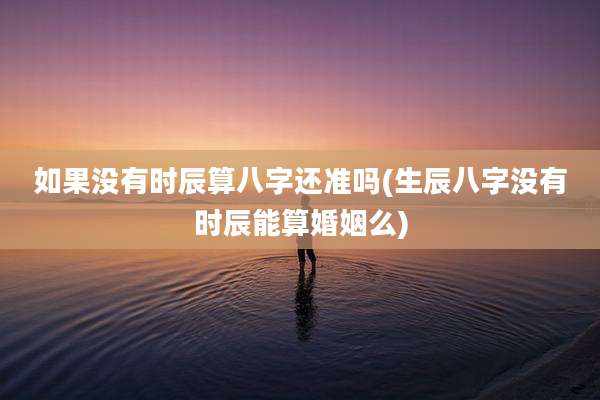 如果没有时辰算八字还准吗(生辰八字没有时辰能算婚姻么)