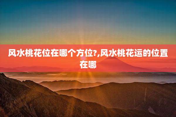 风水桃花位在哪个方位?,风水桃花运的位置在哪