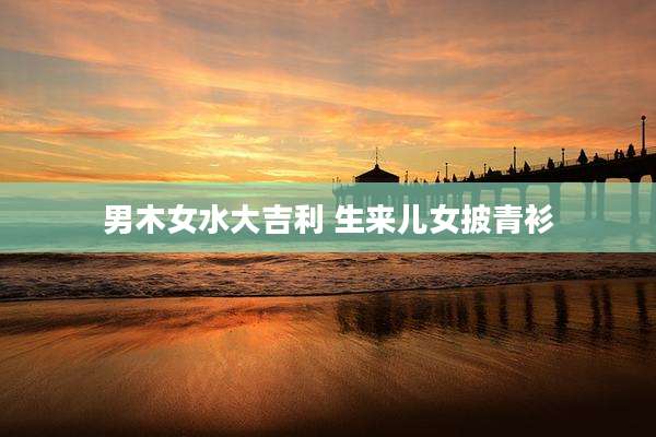 男木女水大吉利 生来儿女披青衫
