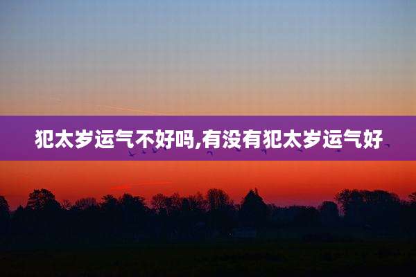 犯太岁运气不好吗,有没有犯太岁运气好