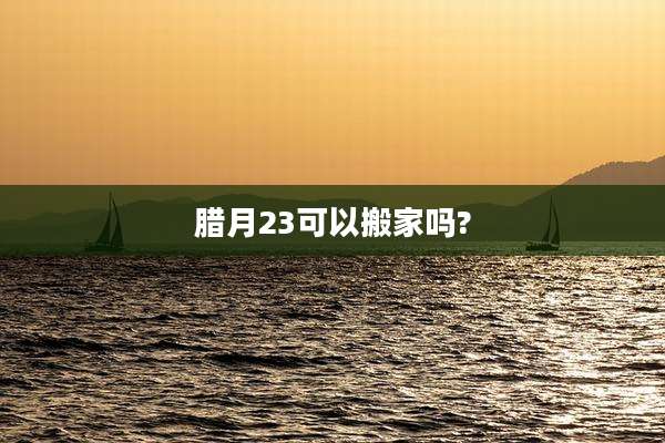 腊月23可以搬家吗?