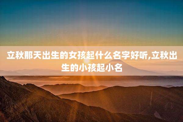 立秋那天出生的女孩起什么名字好听,立秋出生的小孩起小名
