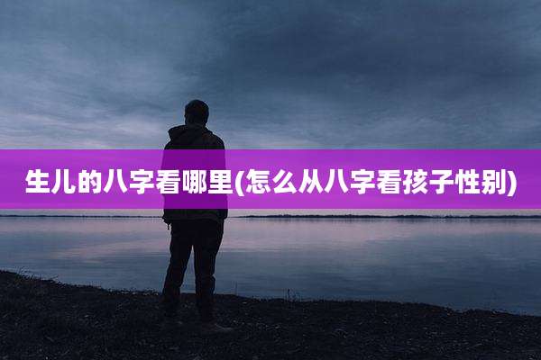 生儿的八字看哪里(怎么从八字看孩子性别)