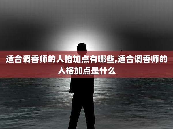 适合调香师的人格加点有哪些,适合调香师的人格加点是什么