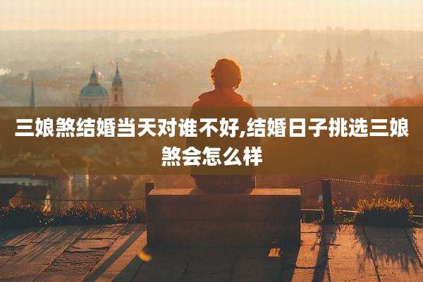 三娘煞结婚当天对谁不好,结婚日子挑选三娘煞会怎么样