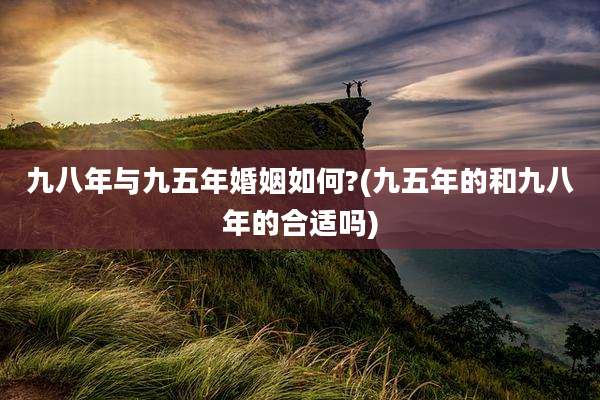 九八年与九五年婚姻如何?(九五年的和九八年的合适吗)