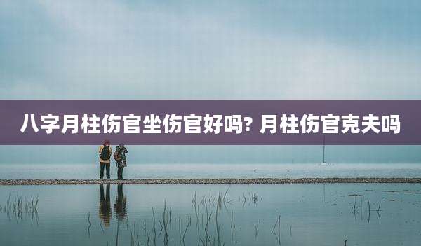 八字月柱伤官坐伤官好吗? 月柱伤官克夫吗