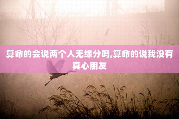算命的会说两个人无缘分吗,算命的说我没有真心朋友