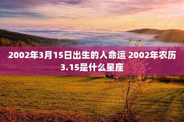 2002年3月15日出生的人命运 2002年农历3.15是什么星座