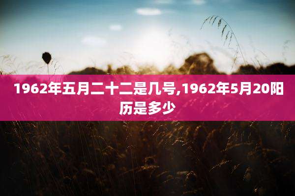 1962年五月二十二是几号,1962年5月20阳历是多少