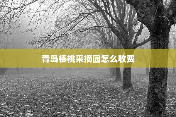 青岛樱桃采摘园怎么收费