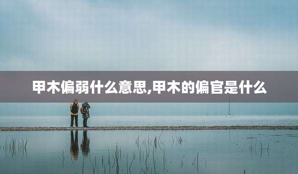 甲木偏弱什么意思,甲木的偏官是什么