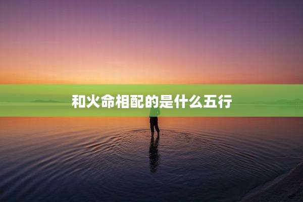 和火命相配的是什么五行