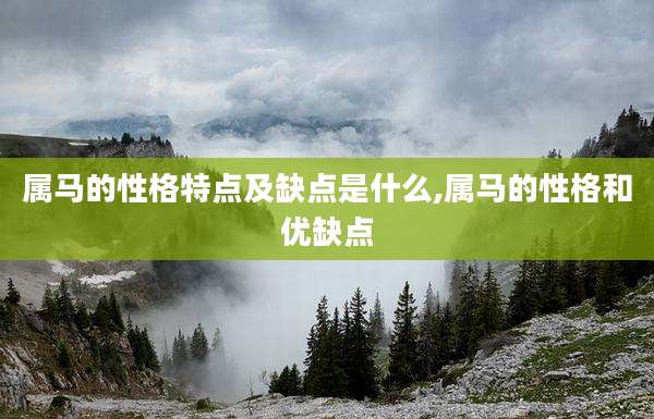 属马的性格特点及缺点是什么,属马的性格和优缺点