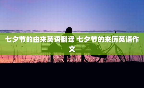 七夕节的由来英语翻译 七夕节的来历英语作文